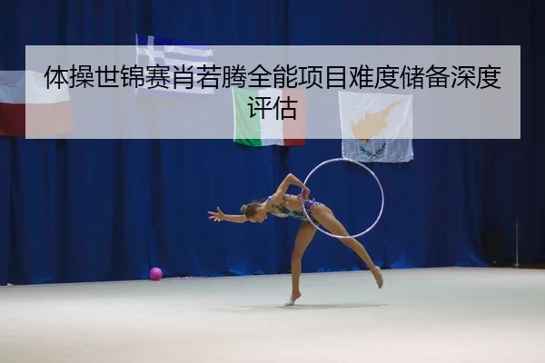 体操世锦赛肖若腾全能项目难度储备深度评估