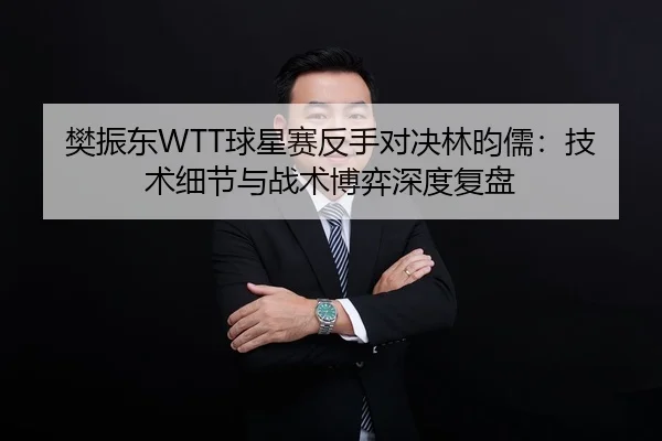 樊振东WTT球星赛反手对决林昀儒：技术细节与战术博弈深度复盘