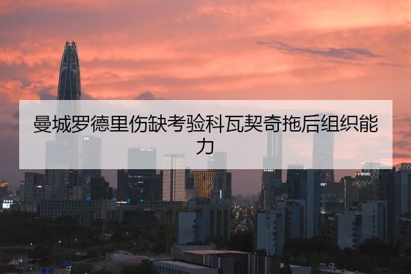 曼城罗德里伤缺考验科瓦契奇拖后组织能力