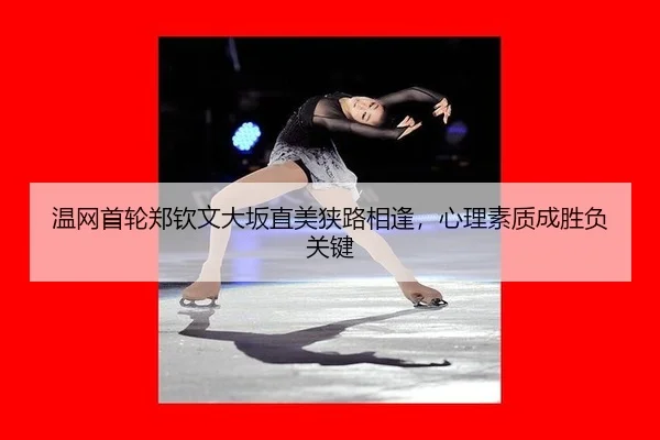 温网首轮郑钦文大坂直美狭路相逢，心理素质成胜负关键