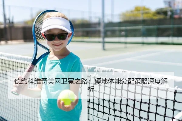 德约科维奇美网卫冕之路：硬地体能分配策略深度解析