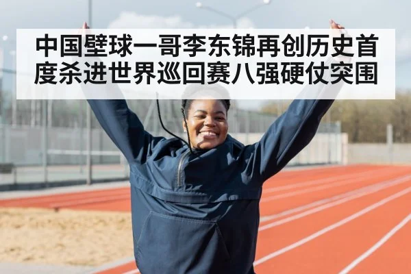 中国壁球一哥李东锦再创历史首度杀进世界巡回赛八强硬仗突围