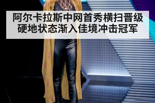 阿尔卡拉斯中网首秀横扫晋级 硬地状态渐入佳境冲击冠军