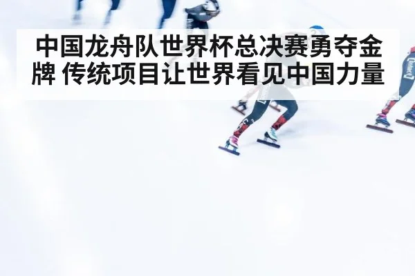 中国龙舟队世界杯总决赛勇夺金牌 传统项目让世界看见中国力量